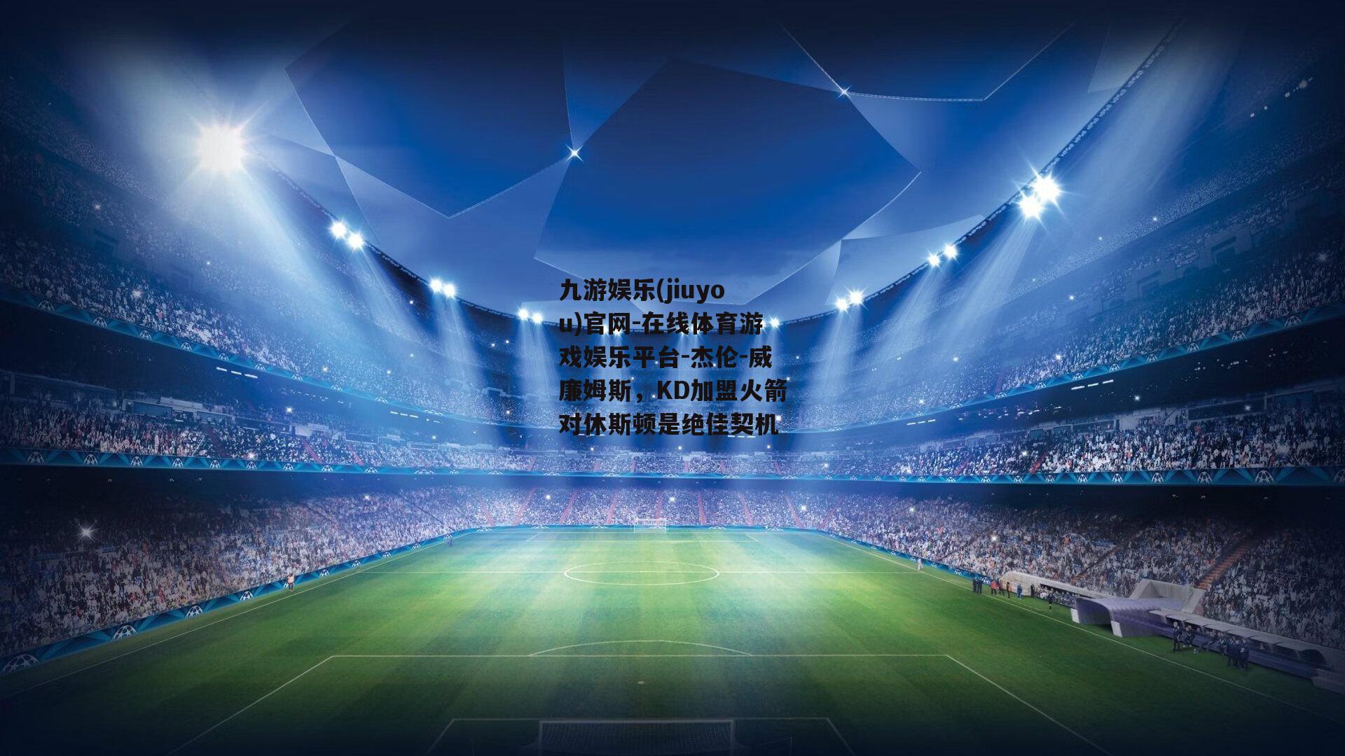 杰伦-威廉姆斯，KD加盟火箭对休斯顿是绝佳契机